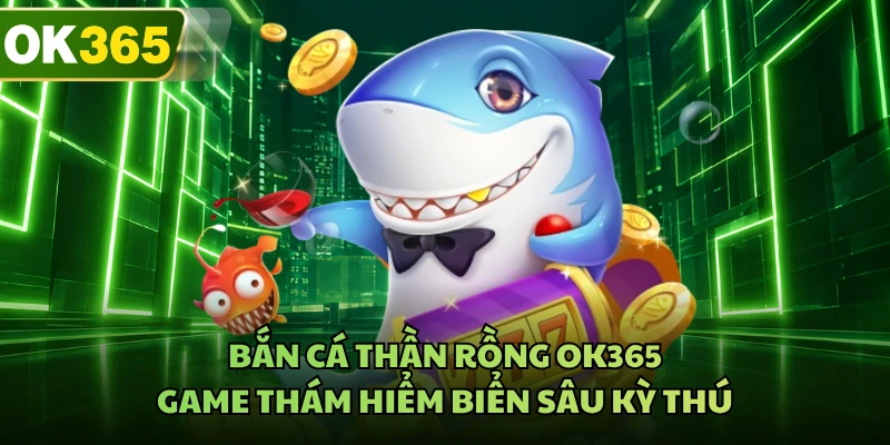 Bắn Cá Thần Rồng OK365 - Game Thám Hiểm Biển Sâu Kỳ Thú