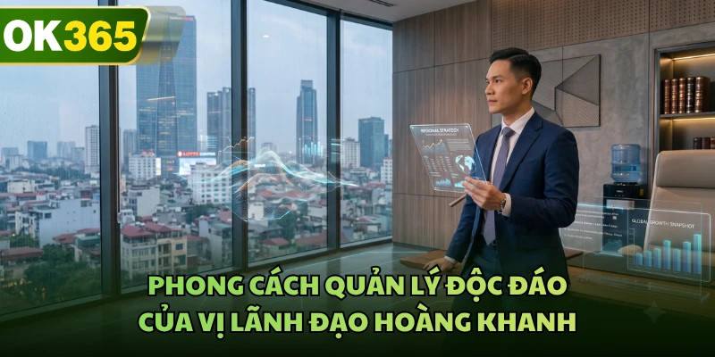 Phong cách quản lý độc đáo của vị lãnh đạo Hoàng Khanh